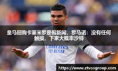 皇马回购卡塞米罗是假新闻，罗马诺：没有任何触摸，下家大概率沙特