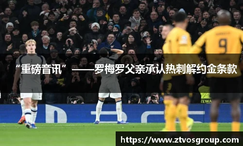“重磅音讯”——罗梅罗父亲承认热刺解约金条款