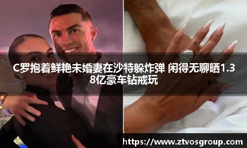 C罗抱着鲜艳未婚妻在沙特躲炸弹 闲得无聊晒1.38亿豪车钻戒玩